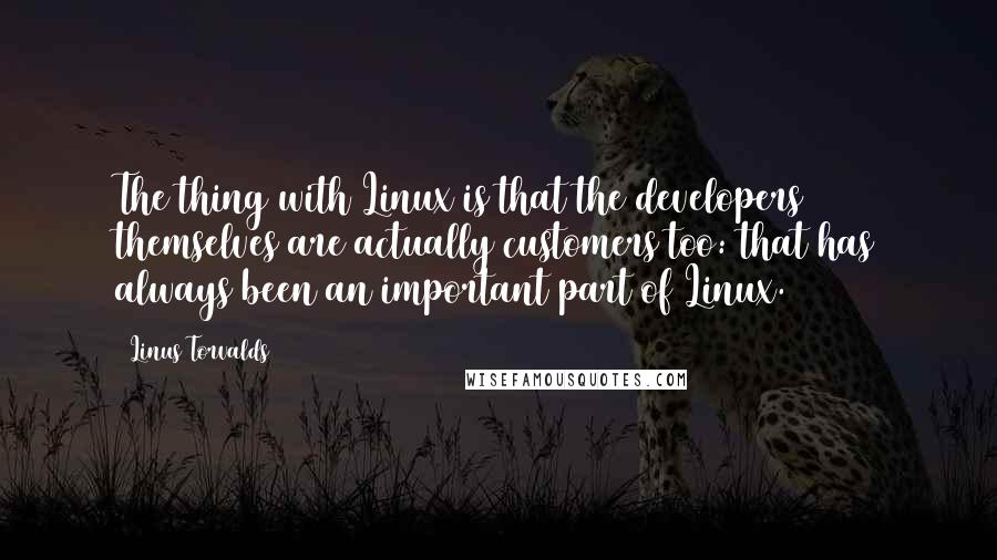 Linus Torvalds Quotes: The thing with Linux is that the developers themselves are actually customers too: that has always been an important part of Linux.