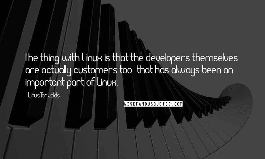 Linus Torvalds Quotes: The thing with Linux is that the developers themselves are actually customers too: that has always been an important part of Linux.