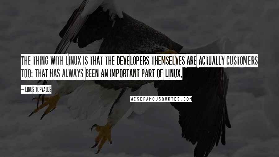 Linus Torvalds Quotes: The thing with Linux is that the developers themselves are actually customers too: that has always been an important part of Linux.