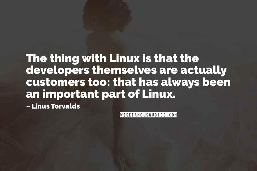 Linus Torvalds Quotes: The thing with Linux is that the developers themselves are actually customers too: that has always been an important part of Linux.