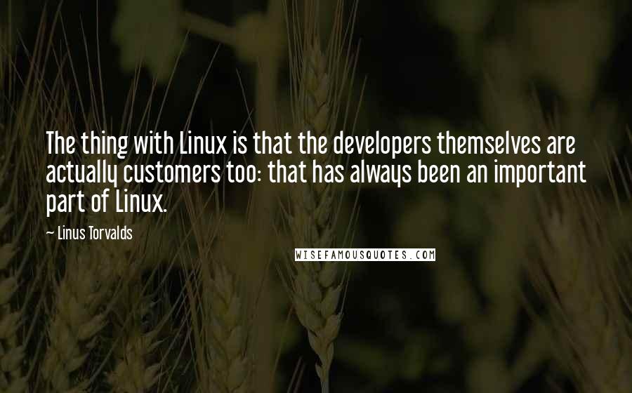 Linus Torvalds Quotes: The thing with Linux is that the developers themselves are actually customers too: that has always been an important part of Linux.