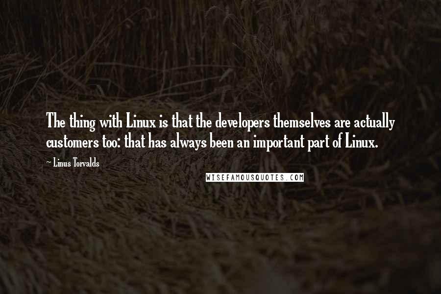 Linus Torvalds Quotes: The thing with Linux is that the developers themselves are actually customers too: that has always been an important part of Linux.