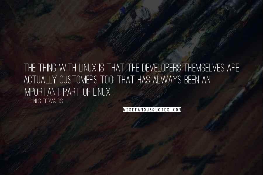 Linus Torvalds Quotes: The thing with Linux is that the developers themselves are actually customers too: that has always been an important part of Linux.