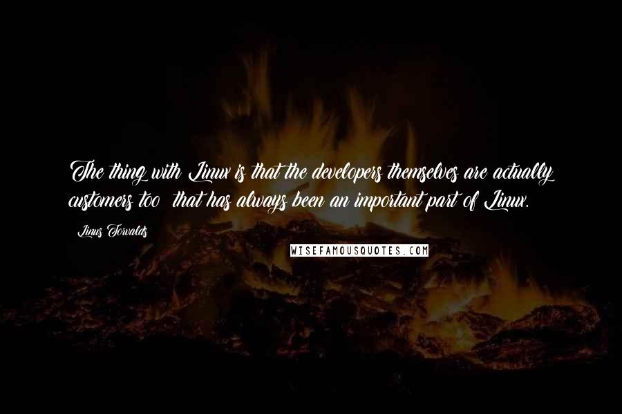 Linus Torvalds Quotes: The thing with Linux is that the developers themselves are actually customers too: that has always been an important part of Linux.