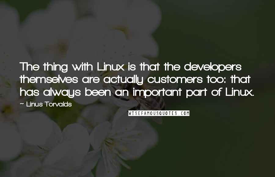 Linus Torvalds Quotes: The thing with Linux is that the developers themselves are actually customers too: that has always been an important part of Linux.