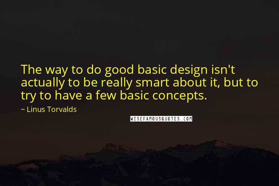 Linus Torvalds Quotes: The way to do good basic design isn't actually to be really smart about it, but to try to have a few basic concepts.