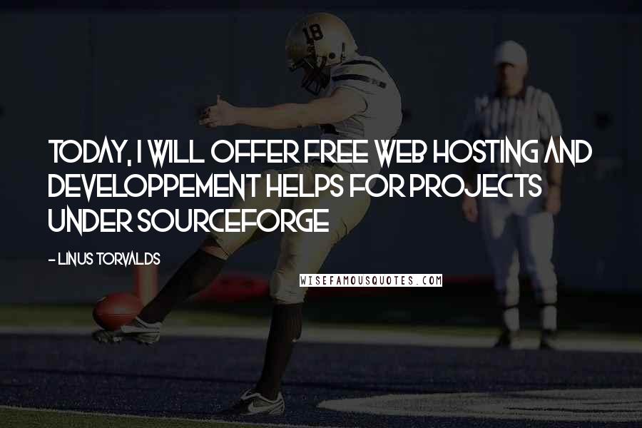 Linus Torvalds Quotes: Today, I will offer free web hosting and developpement helps for projects under Sourceforge