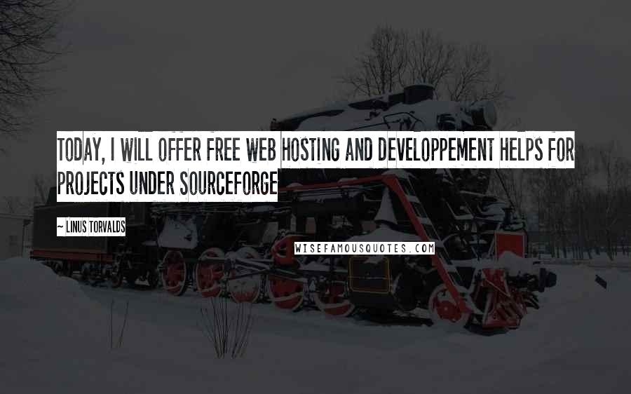 Linus Torvalds Quotes: Today, I will offer free web hosting and developpement helps for projects under Sourceforge