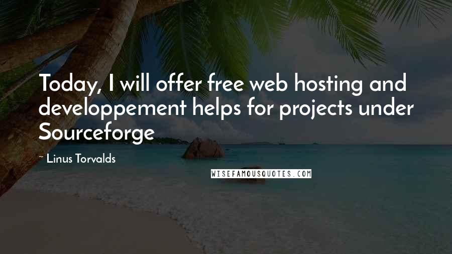 Linus Torvalds Quotes: Today, I will offer free web hosting and developpement helps for projects under Sourceforge