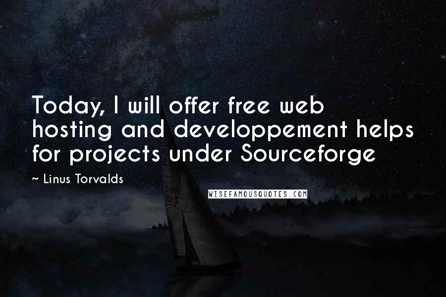 Linus Torvalds Quotes: Today, I will offer free web hosting and developpement helps for projects under Sourceforge