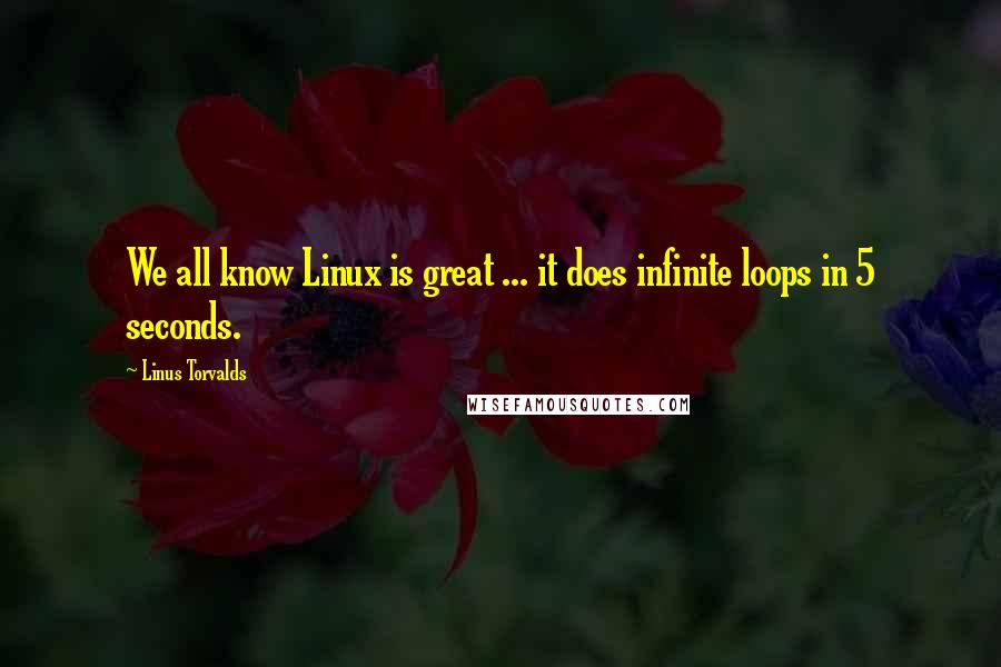 Linus Torvalds Quotes: We all know Linux is great ... it does infinite loops in 5 seconds.