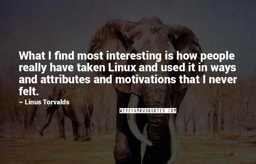 Linus Torvalds Quotes: What I find most interesting is how people really have taken Linux and used it in ways and attributes and motivations that I never felt.