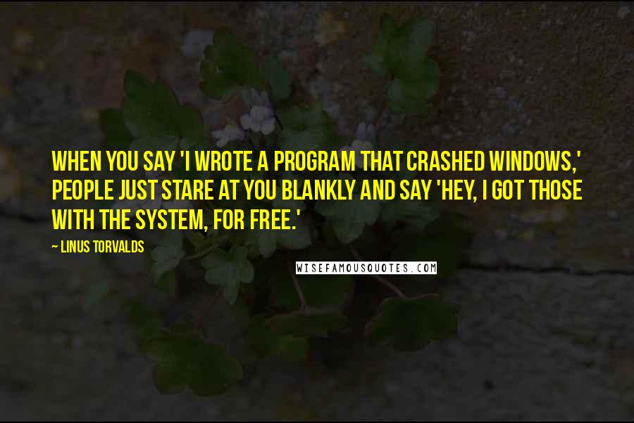 Linus Torvalds Quotes: When you say 'I wrote a program that crashed Windows,' people just stare at you blankly and say 'Hey, I got those with the system, for free.'