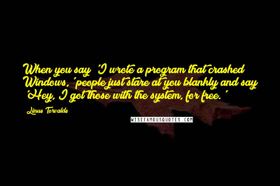 Linus Torvalds Quotes: When you say 'I wrote a program that crashed Windows,' people just stare at you blankly and say 'Hey, I got those with the system, for free.'