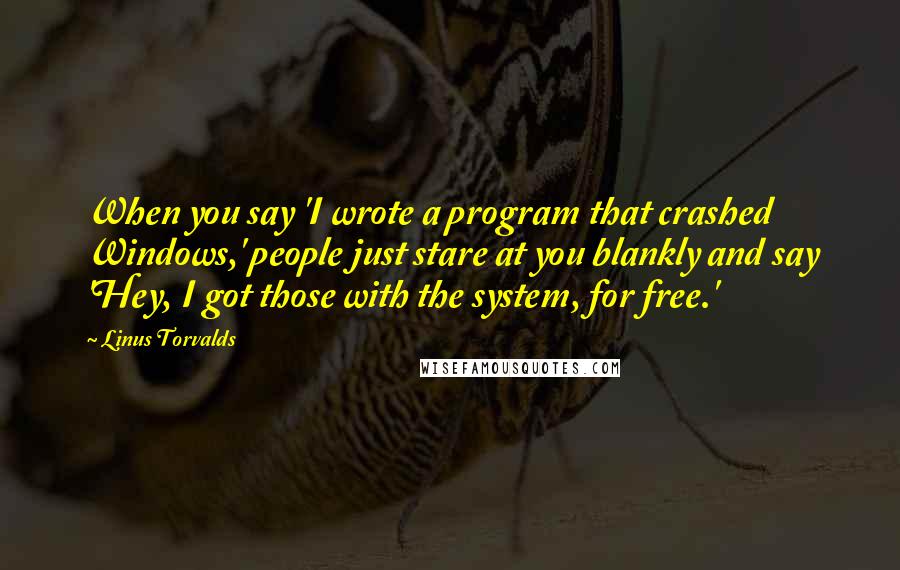 Linus Torvalds Quotes: When you say 'I wrote a program that crashed Windows,' people just stare at you blankly and say 'Hey, I got those with the system, for free.'