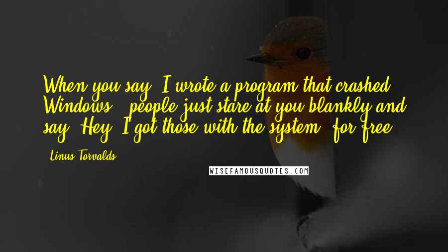 Linus Torvalds Quotes: When you say 'I wrote a program that crashed Windows,' people just stare at you blankly and say 'Hey, I got those with the system, for free.'