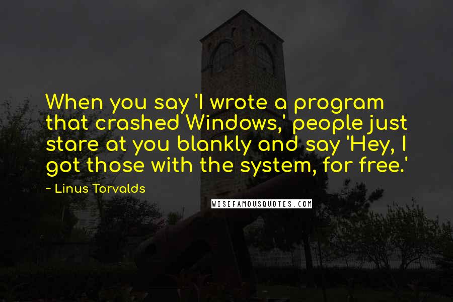 Linus Torvalds Quotes: When you say 'I wrote a program that crashed Windows,' people just stare at you blankly and say 'Hey, I got those with the system, for free.'