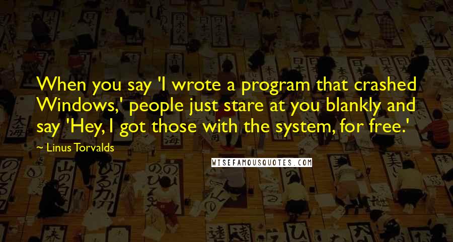 Linus Torvalds Quotes: When you say 'I wrote a program that crashed Windows,' people just stare at you blankly and say 'Hey, I got those with the system, for free.'