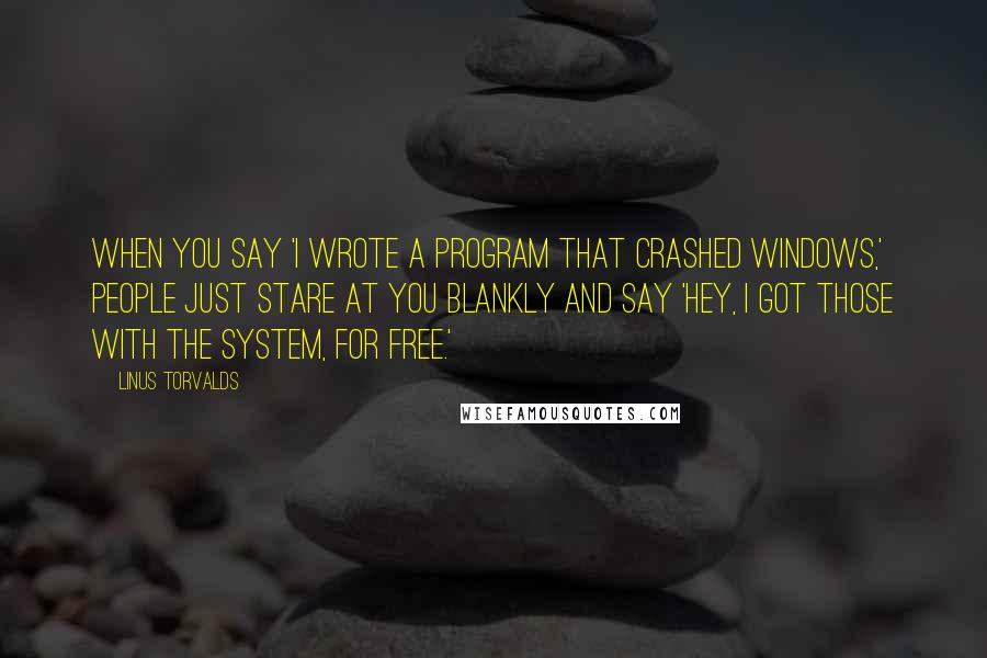 Linus Torvalds Quotes: When you say 'I wrote a program that crashed Windows,' people just stare at you blankly and say 'Hey, I got those with the system, for free.'