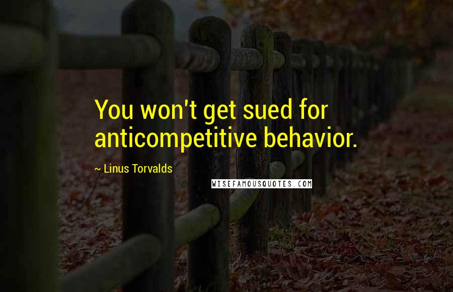 Linus Torvalds Quotes: You won't get sued for anticompetitive behavior.