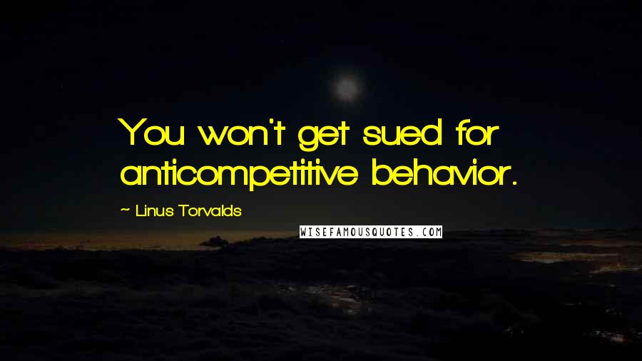 Linus Torvalds Quotes: You won't get sued for anticompetitive behavior.