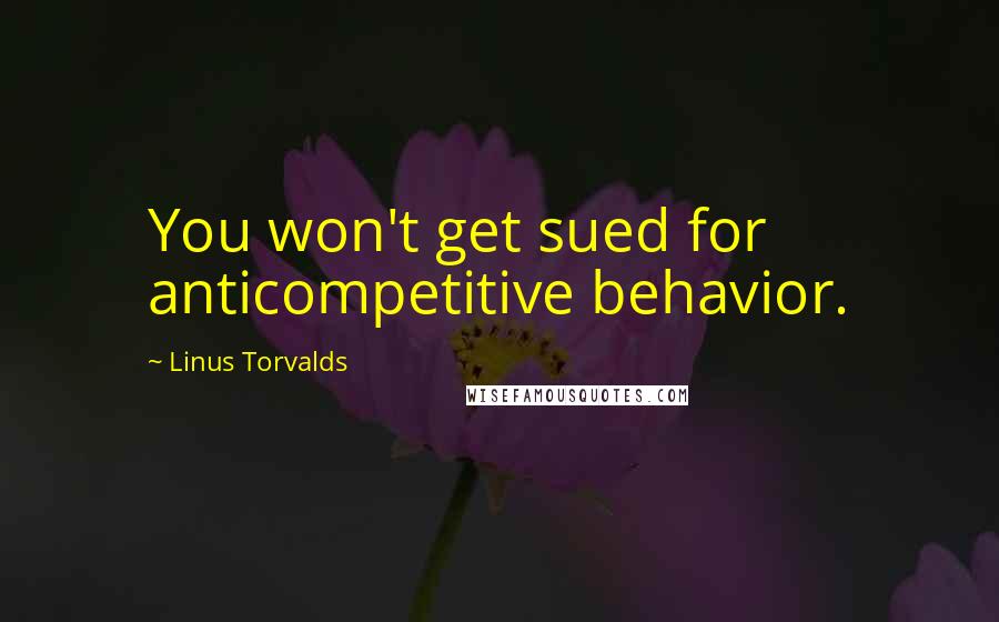 Linus Torvalds Quotes: You won't get sued for anticompetitive behavior.