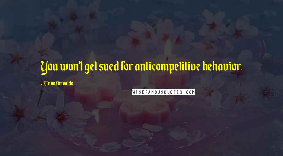 Linus Torvalds Quotes: You won't get sued for anticompetitive behavior.