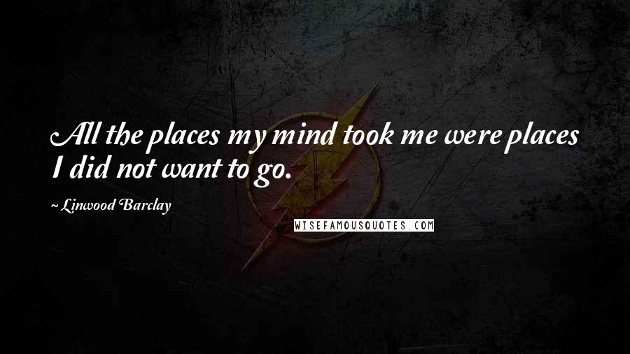 Linwood Barclay Quotes: All the places my mind took me were places I did not want to go.