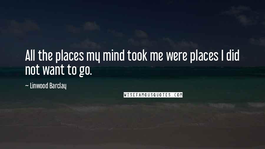 Linwood Barclay Quotes: All the places my mind took me were places I did not want to go.