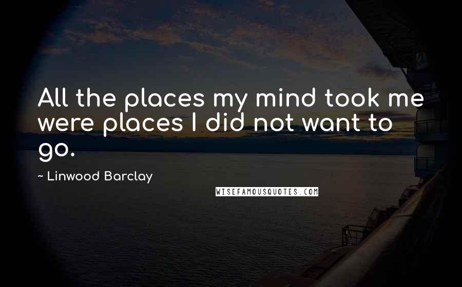 Linwood Barclay Quotes: All the places my mind took me were places I did not want to go.