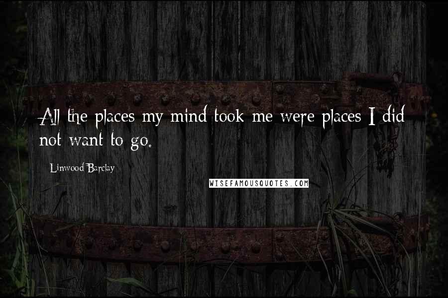 Linwood Barclay Quotes: All the places my mind took me were places I did not want to go.