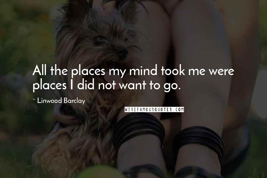 Linwood Barclay Quotes: All the places my mind took me were places I did not want to go.