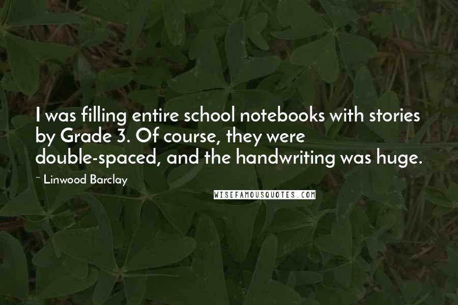 Linwood Barclay Quotes: I was filling entire school notebooks with stories by Grade 3. Of course, they were double-spaced, and the handwriting was huge.