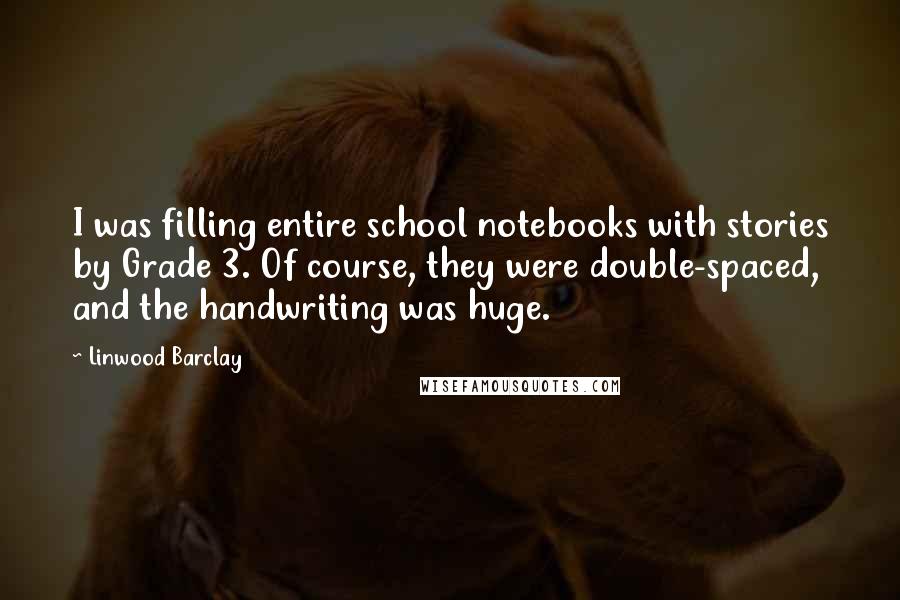 Linwood Barclay Quotes: I was filling entire school notebooks with stories by Grade 3. Of course, they were double-spaced, and the handwriting was huge.