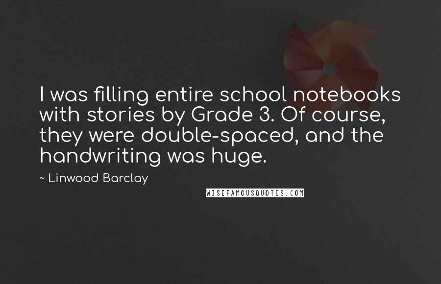 Linwood Barclay Quotes: I was filling entire school notebooks with stories by Grade 3. Of course, they were double-spaced, and the handwriting was huge.