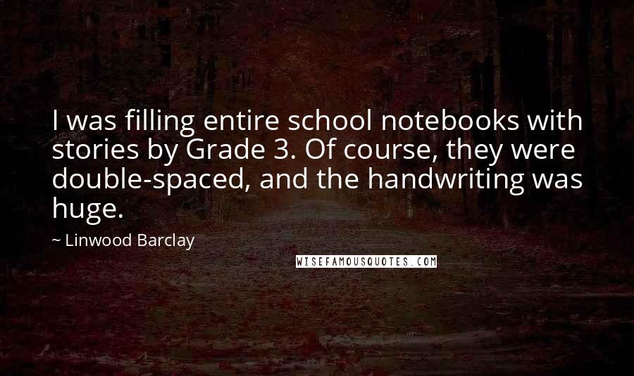 Linwood Barclay Quotes: I was filling entire school notebooks with stories by Grade 3. Of course, they were double-spaced, and the handwriting was huge.