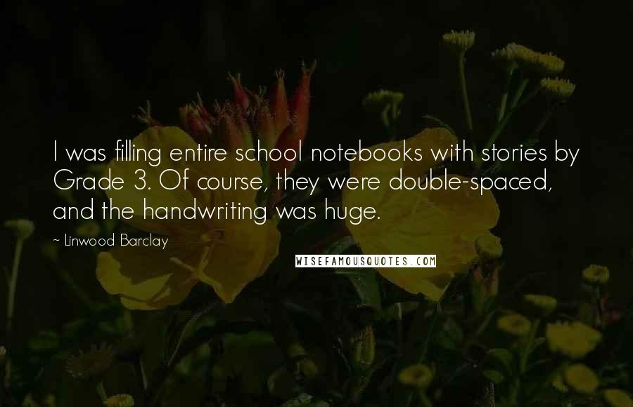 Linwood Barclay Quotes: I was filling entire school notebooks with stories by Grade 3. Of course, they were double-spaced, and the handwriting was huge.