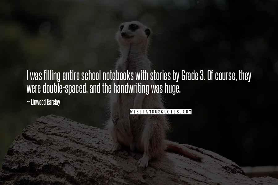 Linwood Barclay Quotes: I was filling entire school notebooks with stories by Grade 3. Of course, they were double-spaced, and the handwriting was huge.