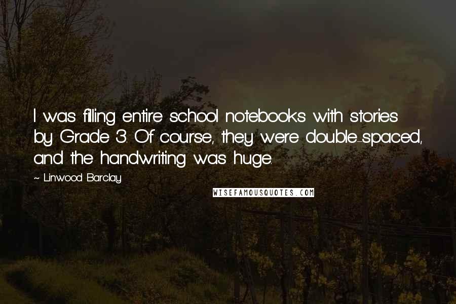 Linwood Barclay Quotes: I was filling entire school notebooks with stories by Grade 3. Of course, they were double-spaced, and the handwriting was huge.