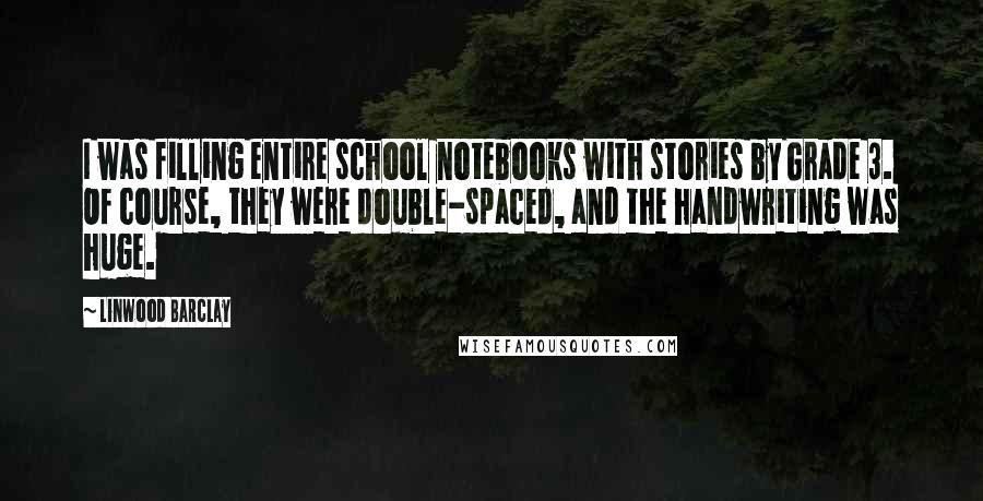 Linwood Barclay Quotes: I was filling entire school notebooks with stories by Grade 3. Of course, they were double-spaced, and the handwriting was huge.