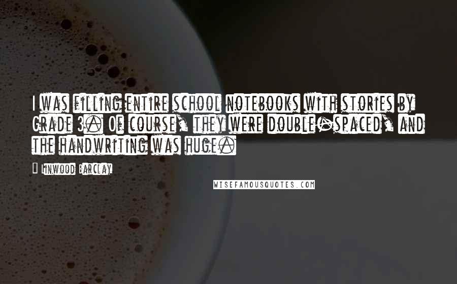 Linwood Barclay Quotes: I was filling entire school notebooks with stories by Grade 3. Of course, they were double-spaced, and the handwriting was huge.