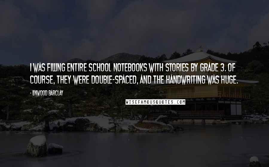 Linwood Barclay Quotes: I was filling entire school notebooks with stories by Grade 3. Of course, they were double-spaced, and the handwriting was huge.