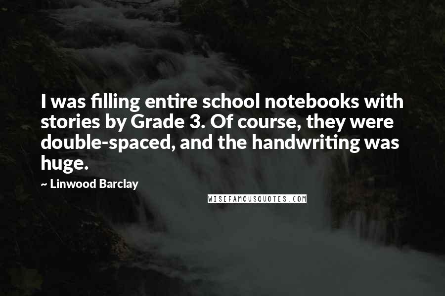 Linwood Barclay Quotes: I was filling entire school notebooks with stories by Grade 3. Of course, they were double-spaced, and the handwriting was huge.