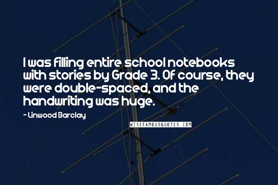 Linwood Barclay Quotes: I was filling entire school notebooks with stories by Grade 3. Of course, they were double-spaced, and the handwriting was huge.