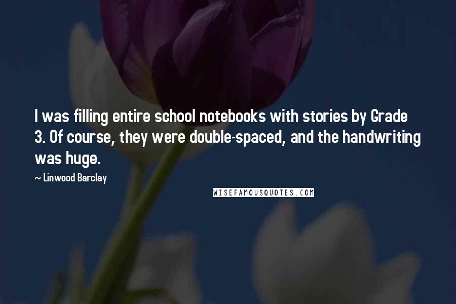 Linwood Barclay Quotes: I was filling entire school notebooks with stories by Grade 3. Of course, they were double-spaced, and the handwriting was huge.