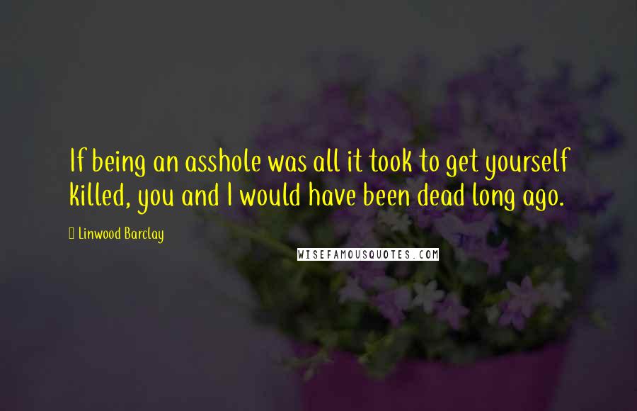 Linwood Barclay Quotes: If being an asshole was all it took to get yourself killed, you and I would have been dead long ago.