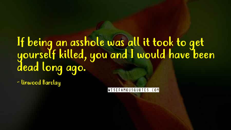 Linwood Barclay Quotes: If being an asshole was all it took to get yourself killed, you and I would have been dead long ago.