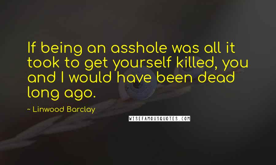 Linwood Barclay Quotes: If being an asshole was all it took to get yourself killed, you and I would have been dead long ago.