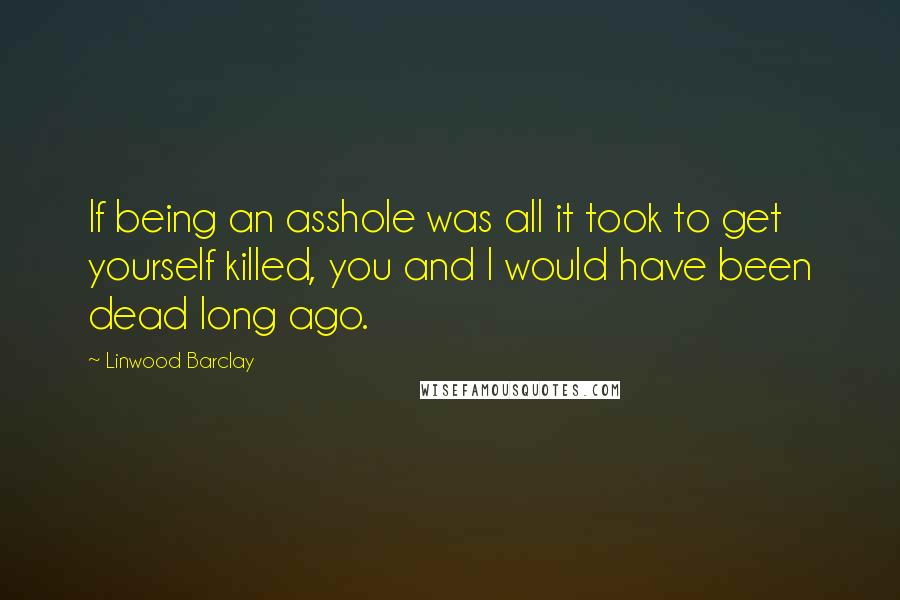 Linwood Barclay Quotes: If being an asshole was all it took to get yourself killed, you and I would have been dead long ago.