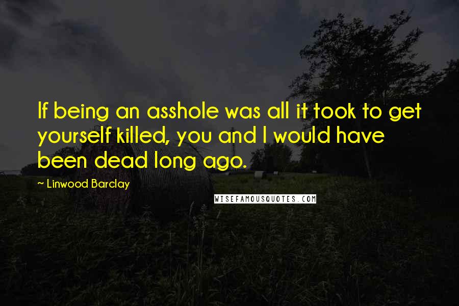 Linwood Barclay Quotes: If being an asshole was all it took to get yourself killed, you and I would have been dead long ago.